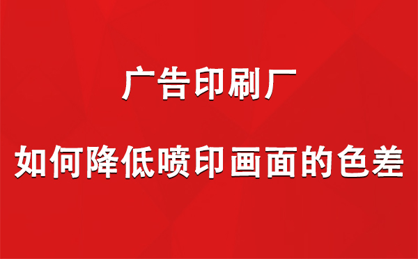 碌曲广告碌曲印刷厂如何降低喷印画面的色差